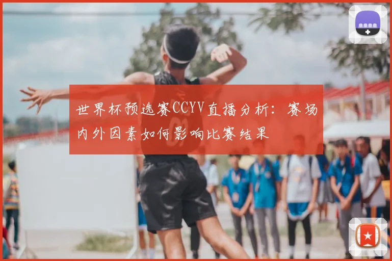 世界杯预选赛CCYV直播分析：赛场内外因素如何影响比赛结果