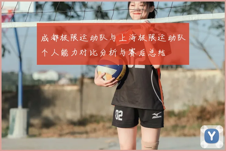 成都极限运动队与上海极限运动队个人能力对比分析与赛后总结