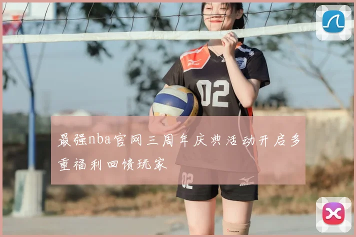 最强nba官网三周年庆典活动开启多重福利回馈玩家
