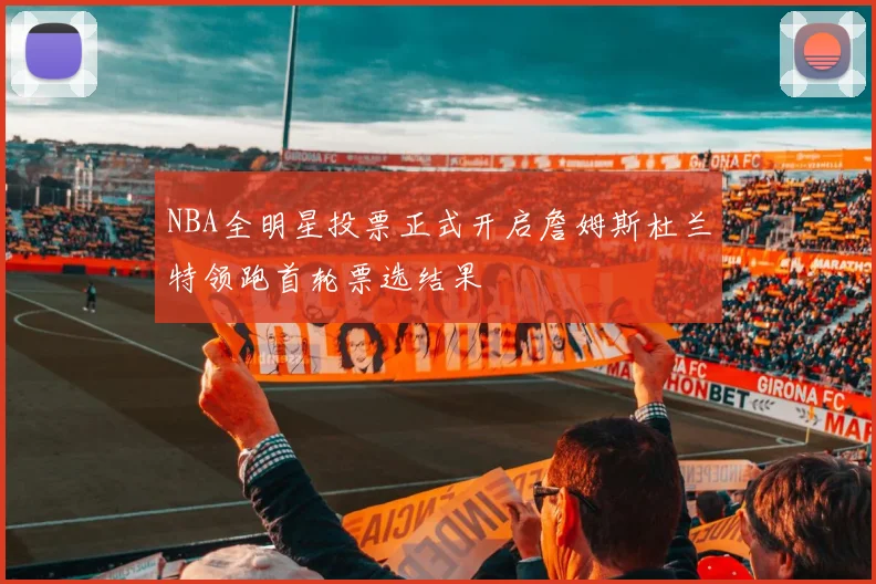 NBA全明星投票正式开启詹姆斯杜兰特领跑首轮票选结果