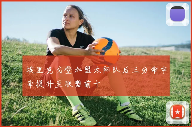埃里克戈登加盟太阳队后三分命中率提升至联盟前十