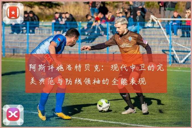 阿斯评施洛特贝克：现代中卫的完美典范与防线领袖的全能表现