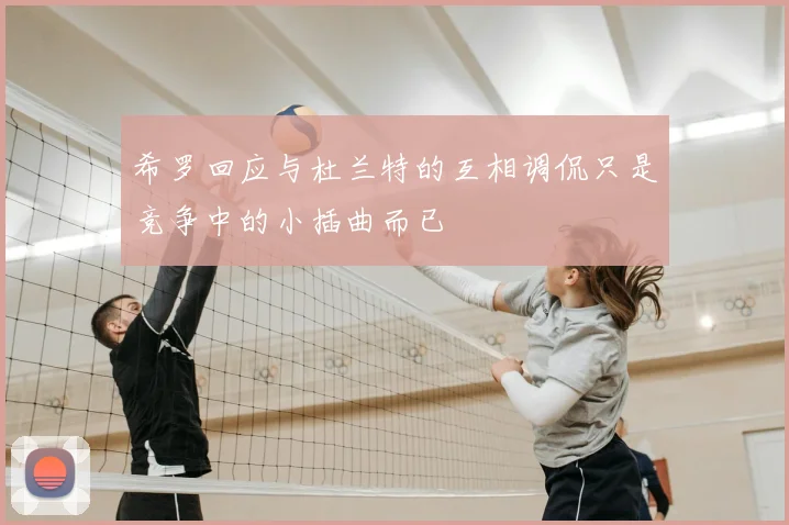 希罗回应与杜兰特的互相调侃只是竞争中的小插曲而已