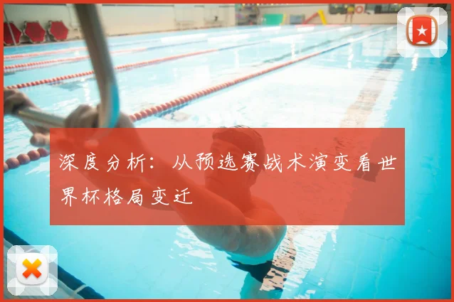 深度分析：从预选赛战术演变看世界杯格局变迁