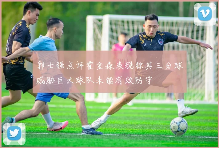 郭士强点评霍金森表现称其三分球威胁巨大球队未能有效防守