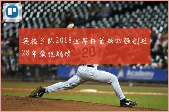 英格兰队2018世界杯晋级四强创近28年最佳战绩