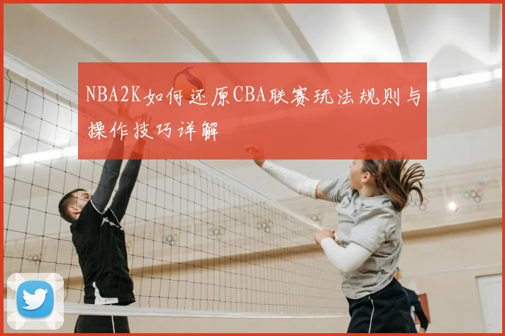 NBA2K如何还原CBA联赛玩法规则与操作技巧详解
