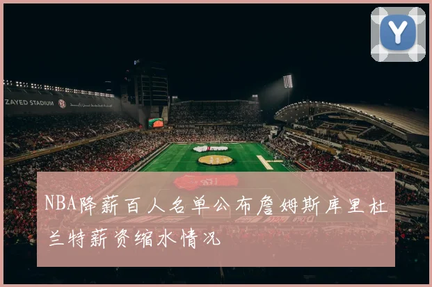 NBA降薪百人名单公布詹姆斯库里杜兰特薪资缩水情况