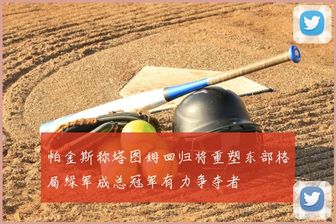 帕金斯称塔图姆回归将重塑东部格局绿军成总冠军有力争夺者