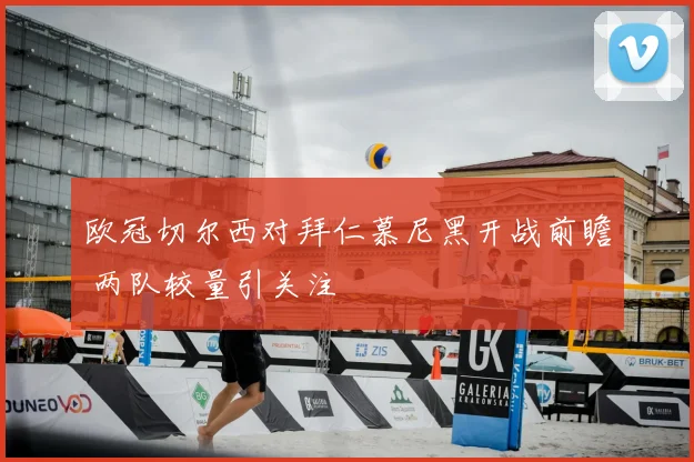 欧冠切尔西对拜仁慕尼黑开战前瞻 两队较量引关注