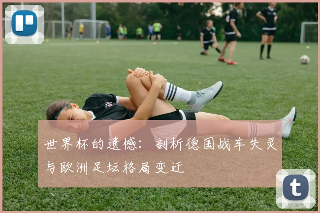 世界杯的遗憾：剖析德国战车失灵与欧洲足坛格局变迁