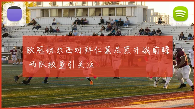 欧冠切尔西对拜仁慕尼黑开战前瞻 两队较量引关注