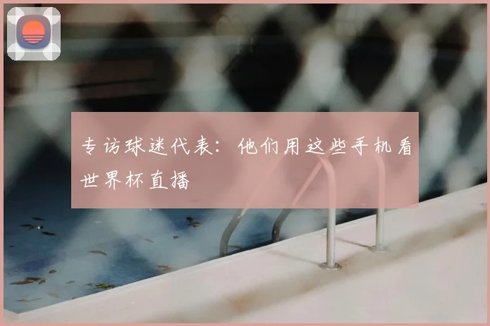 专访球迷代表：他们用这些手机看世界杯直播