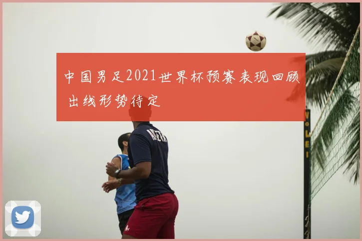 中国男足2021世界杯预赛表现回顾 出线形势待定