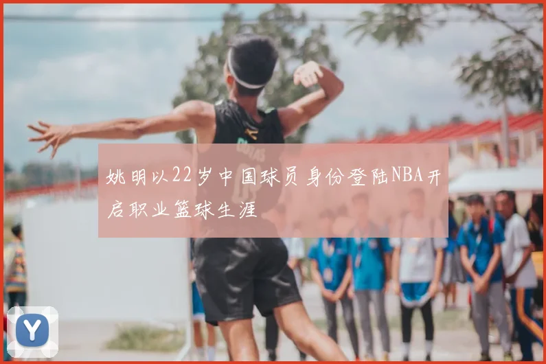 姚明以22岁中国球员身份登陆NBA开启职业篮球生涯