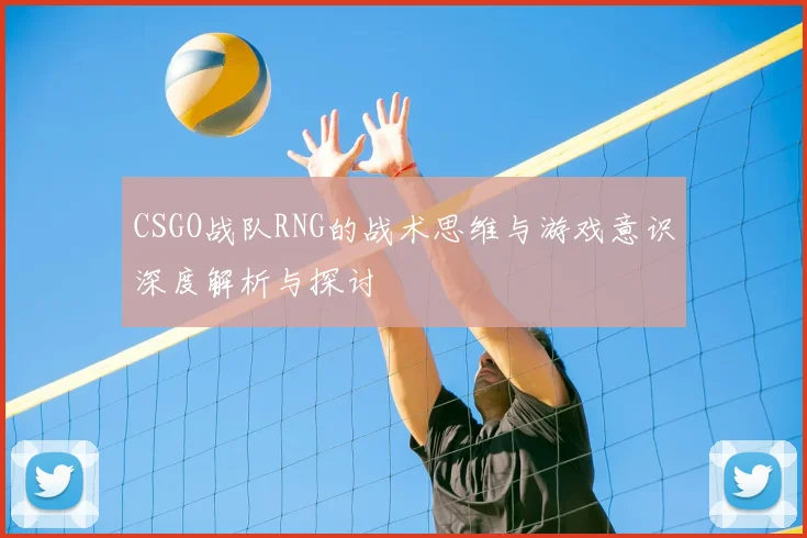 CSGO战队RNG的战术思维与游戏意识深度解析与探讨
