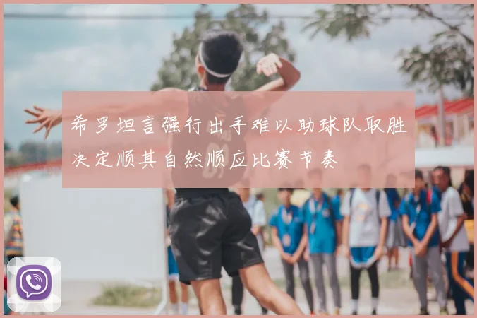 希罗坦言强行出手难以助球队取胜决定顺其自然顺应比赛节奏