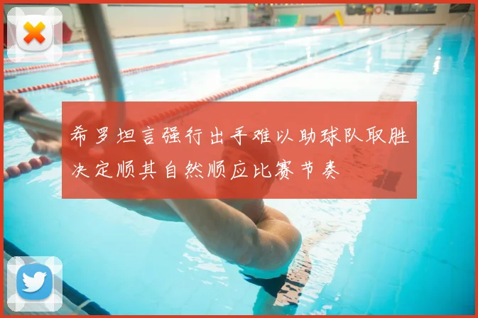 希罗坦言强行出手难以助球队取胜决定顺其自然顺应比赛节奏