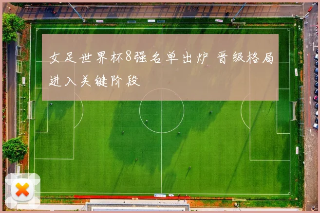 女足世界杯8强名单出炉 晋级格局进入关键阶段