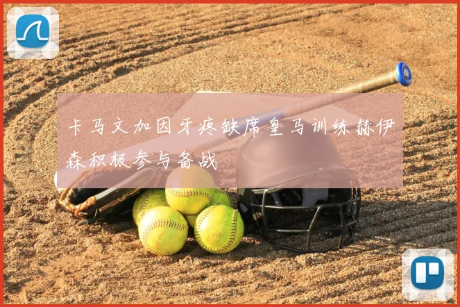 卡马文加因牙疼缺席皇马训练赫伊森积极参与备战