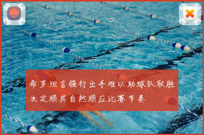 希罗坦言强行出手难以助球队取胜决定顺其自然顺应比赛节奏