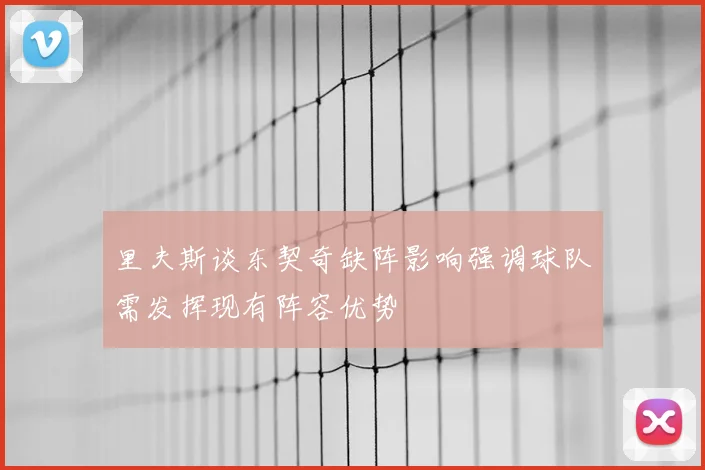 里夫斯谈东契奇缺阵影响强调球队需发挥现有阵容优势