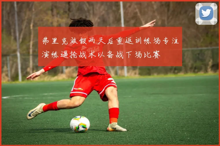 弗里克放假两天后重返训练场专注演练逼抢战术以备战下场比赛