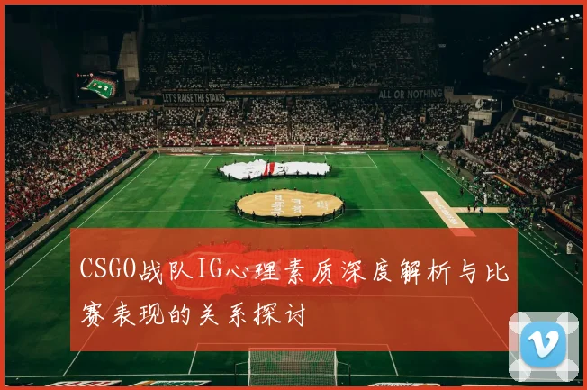 CSGO战队IG心理素质深度解析与比赛表现的关系探讨