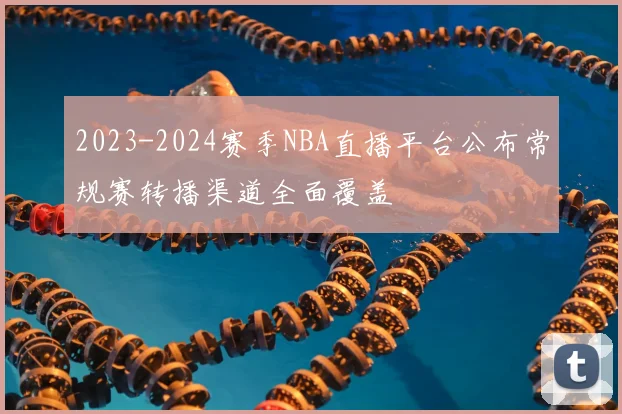 2023-2024赛季NBA直播平台公布常规赛转播渠道全面覆盖