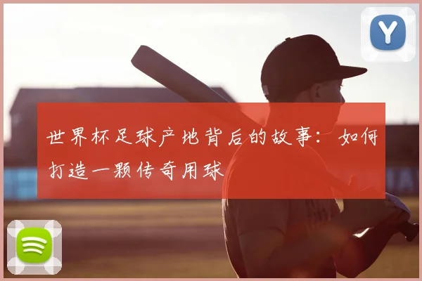 世界杯足球产地背后的故事：如何打造一颗传奇用球