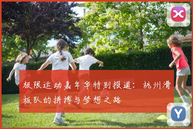 极限运动嘉年华特别报道:杭州滑板队的拼搏与梦想之路