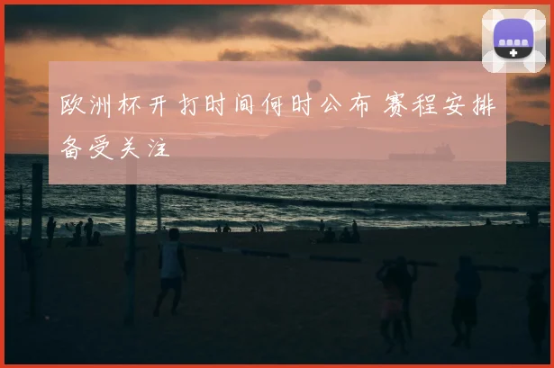 欧洲杯开打时间何时公布 赛程安排备受关注