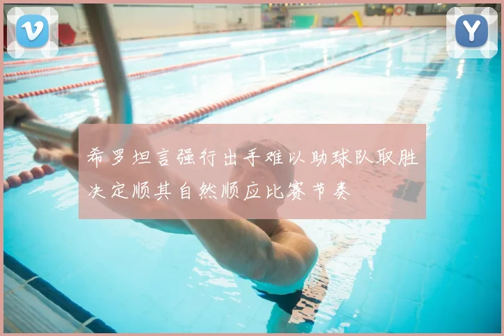 希罗坦言强行出手难以助球队取胜决定顺其自然顺应比赛节奏