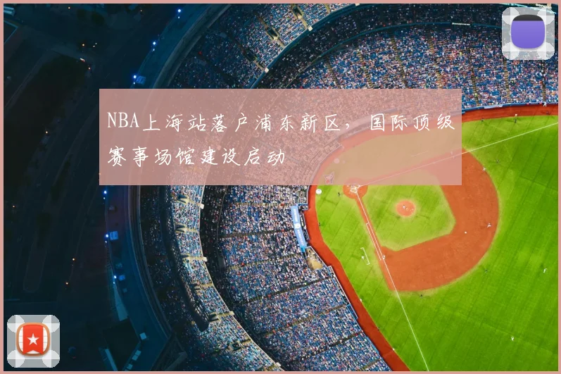 NBA上海站落户浦东新区,国际顶级赛事场馆建设启动