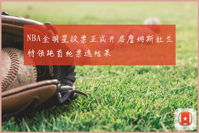 NBA全明星投票正式开启詹姆斯杜兰特领跑首轮票选结果