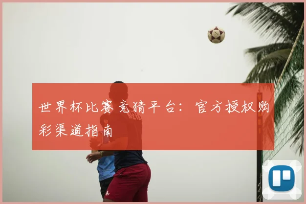 世界杯比赛竞猜平台：官方授权购彩渠道指南