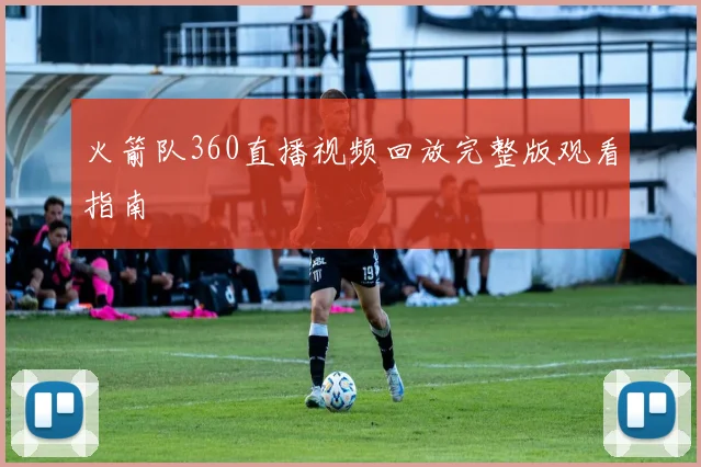 火箭队360直播视频回放完整版观看指南