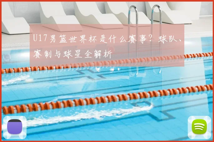 U17男篮世界杯是什么赛事？球队、赛制与球星全解析
