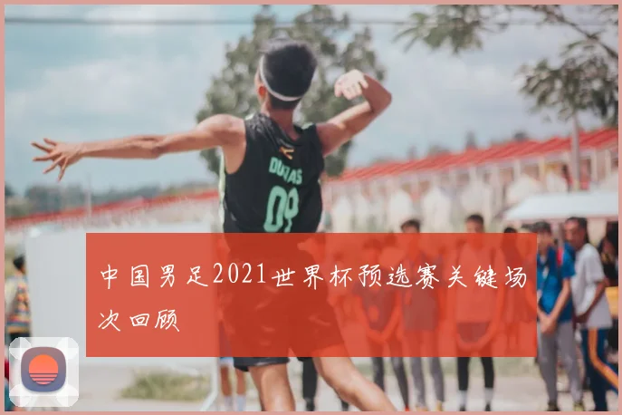 中国男足2021世界杯预选赛关键场次回顾