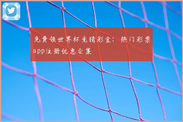 免费领世界杯竞猜彩金：热门彩票app注册优惠合集