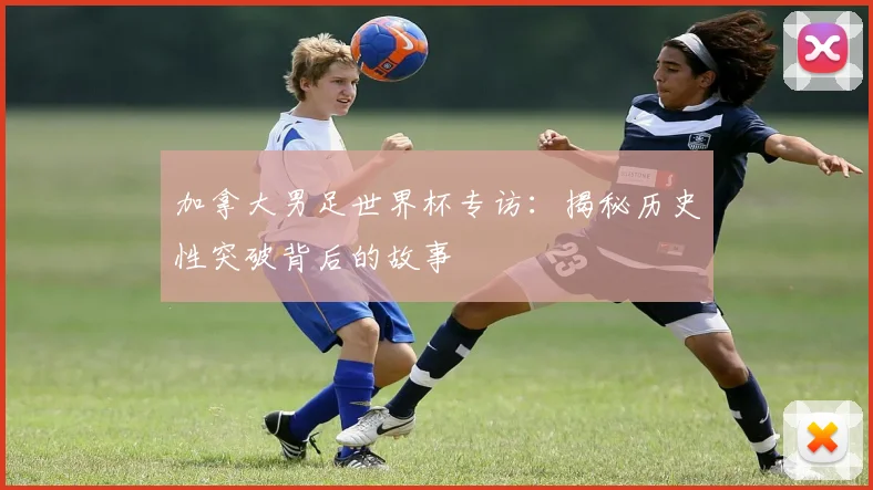 加拿大男足世界杯专访：揭秘历史性突破背后的故事