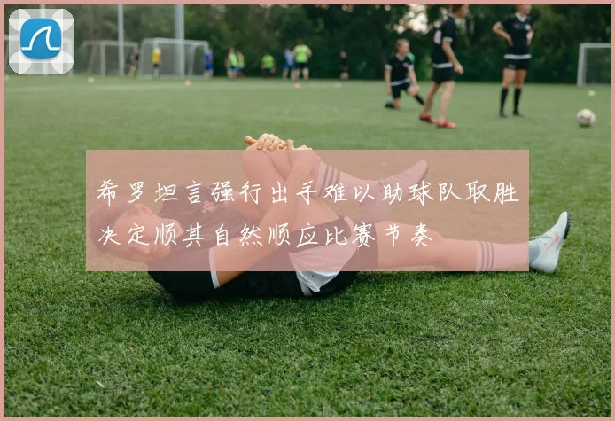 希罗坦言强行出手难以助球队取胜决定顺其自然顺应比赛节奏
