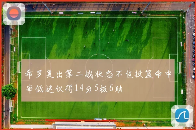 希罗复出第二战状态不佳投篮命中率低迷仅得14分5板6助