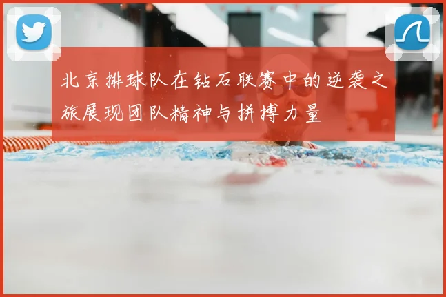 北京排球队在钻石联赛中的逆袭之旅展现团队精神与拼搏力量