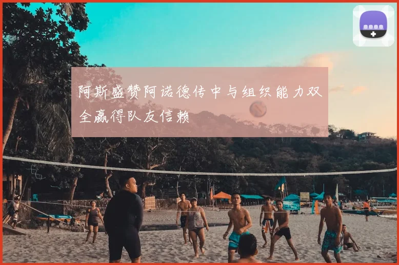 阿斯盛赞阿诺德传中与组织能力双全赢得队友信赖