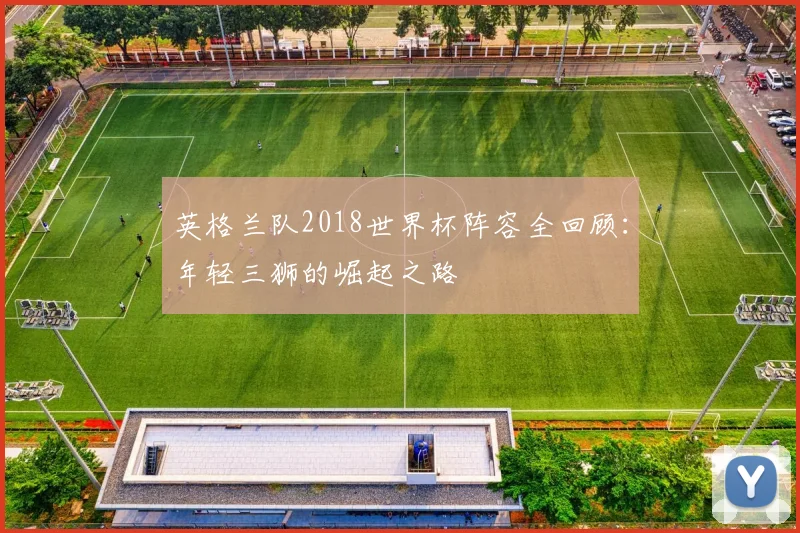 英格兰队2018世界杯阵容全回顾：年轻三狮的崛起之路