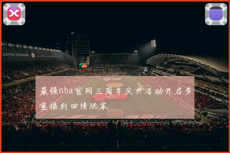 最强nba官网三周年庆典活动开启多重福利回馈玩家