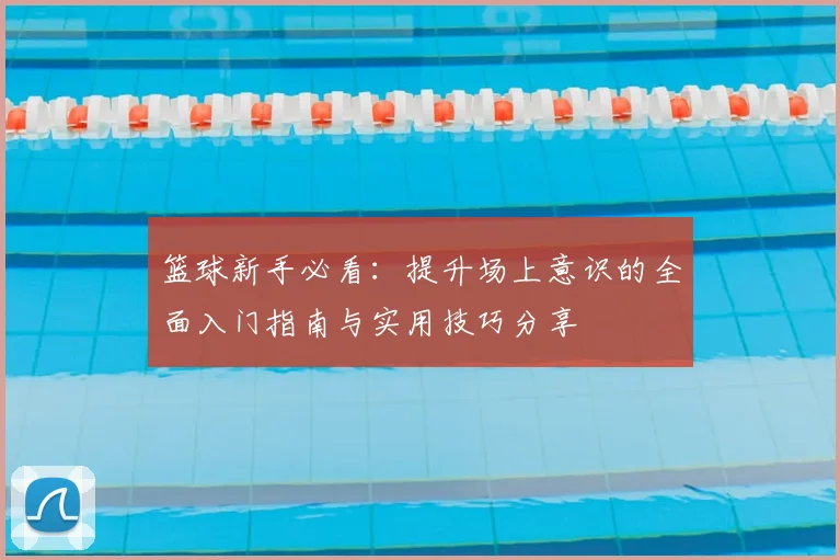 篮球新手必看：提升场上意识的全面入门指南与实用技巧分享