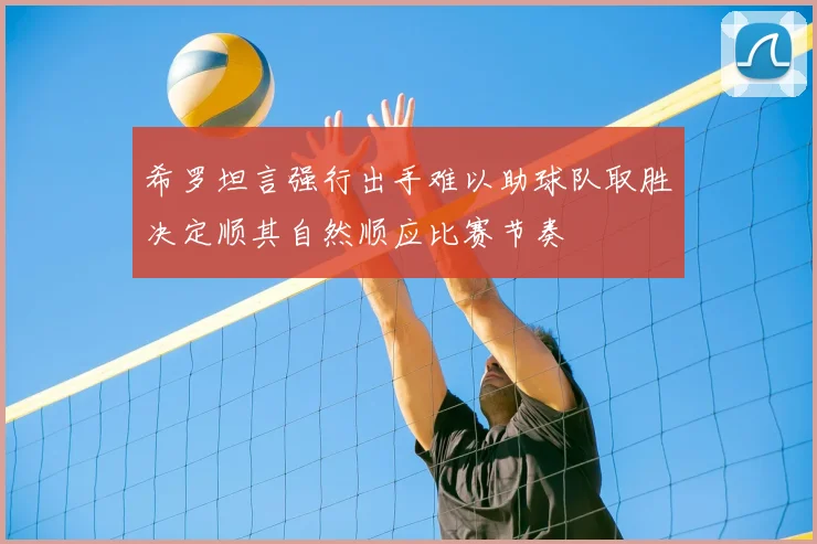希罗坦言强行出手难以助球队取胜决定顺其自然顺应比赛节奏