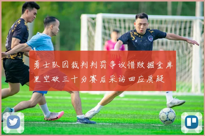 勇士队因裁判判罚争议惜败掘金库里空砍三十分赛后采访回应质疑